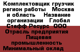 Комплектовщик-грузчик(регион работы - Москва и область) › Название организации ­ Глобал Стафф Ресурс, ООО › Отрасль предприятия ­ Пищевая промышленность › Минимальный оклад ­ 35 000 - Все города Работа » Вакансии   . Мордовия респ.